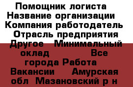 Помощник логиста › Название организации ­ Компания-работодатель › Отрасль предприятия ­ Другое › Минимальный оклад ­ 18 000 - Все города Работа » Вакансии   . Амурская обл.,Мазановский р-н